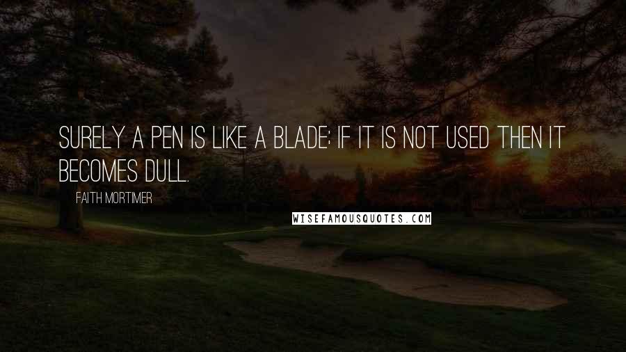 Faith Mortimer Quotes: Surely a pen is like a blade; if it is not used then it becomes dull.
