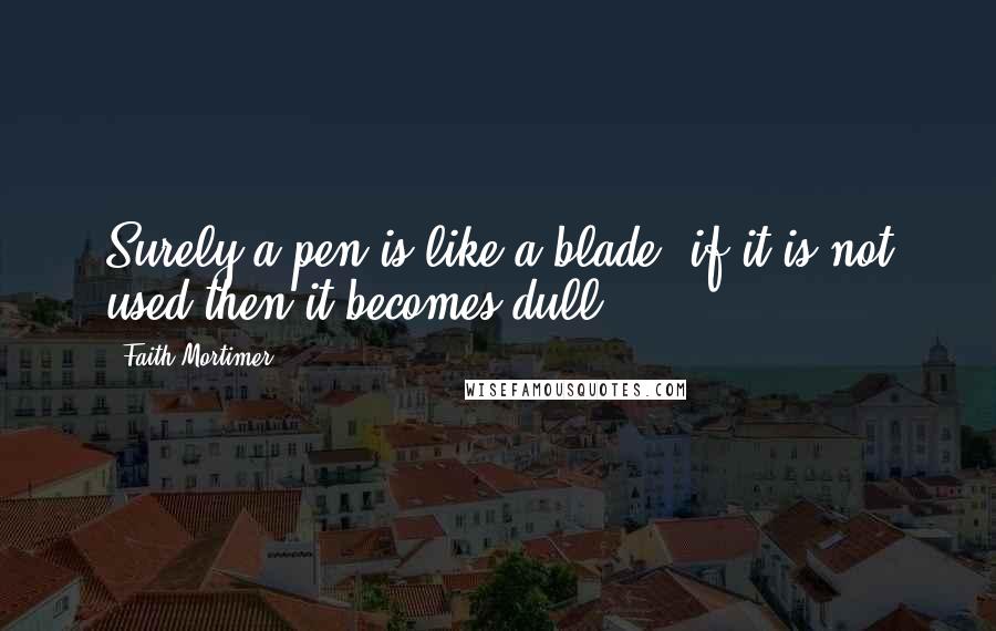 Faith Mortimer Quotes: Surely a pen is like a blade; if it is not used then it becomes dull.