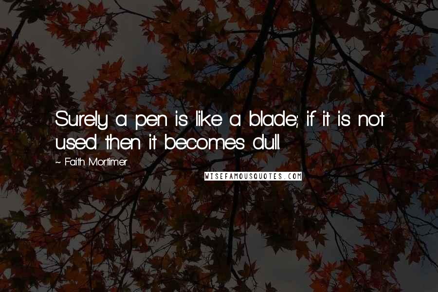 Faith Mortimer Quotes: Surely a pen is like a blade; if it is not used then it becomes dull.