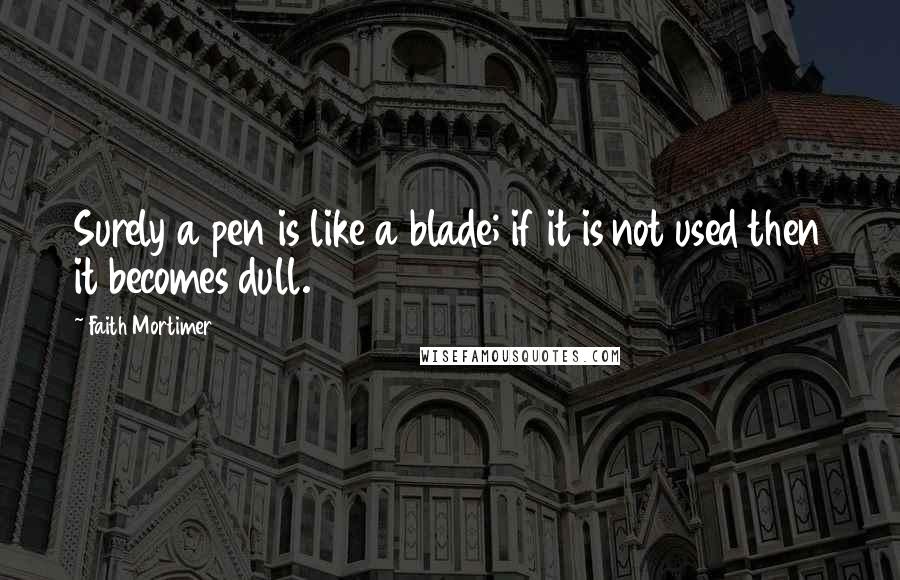 Faith Mortimer Quotes: Surely a pen is like a blade; if it is not used then it becomes dull.