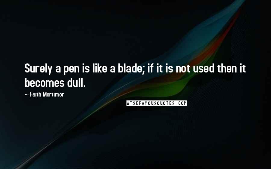 Faith Mortimer Quotes: Surely a pen is like a blade; if it is not used then it becomes dull.