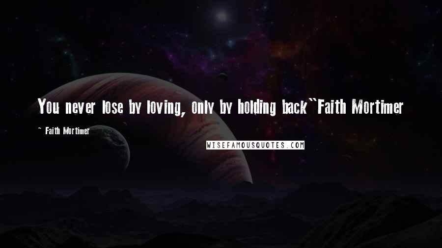 Faith Mortimer Quotes: You never lose by loving, only by holding back"Faith Mortimer