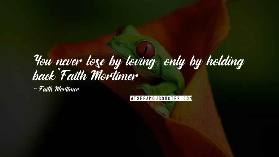 Faith Mortimer Quotes: You never lose by loving, only by holding back"Faith Mortimer