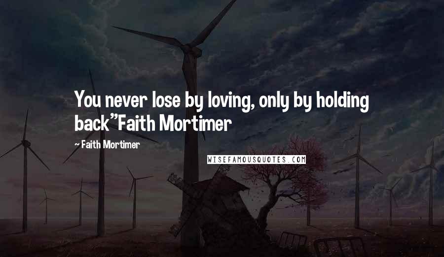 Faith Mortimer Quotes: You never lose by loving, only by holding back"Faith Mortimer