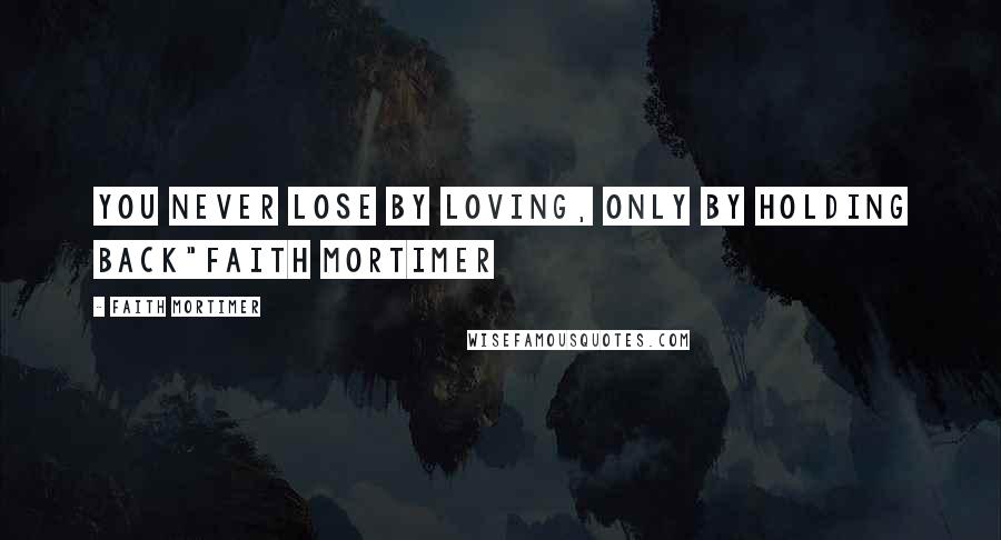 Faith Mortimer Quotes: You never lose by loving, only by holding back"Faith Mortimer