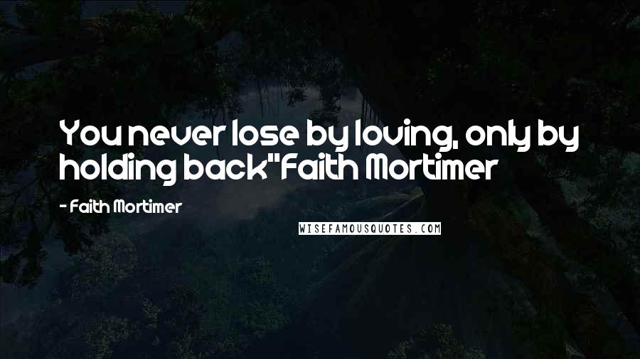 Faith Mortimer Quotes: You never lose by loving, only by holding back"Faith Mortimer