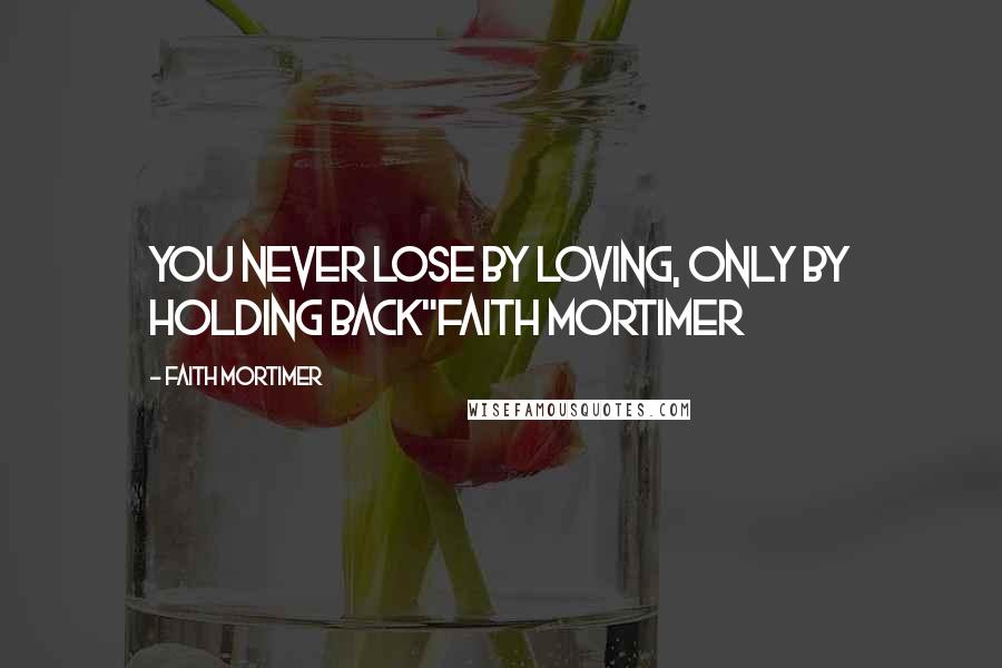 Faith Mortimer Quotes: You never lose by loving, only by holding back"Faith Mortimer