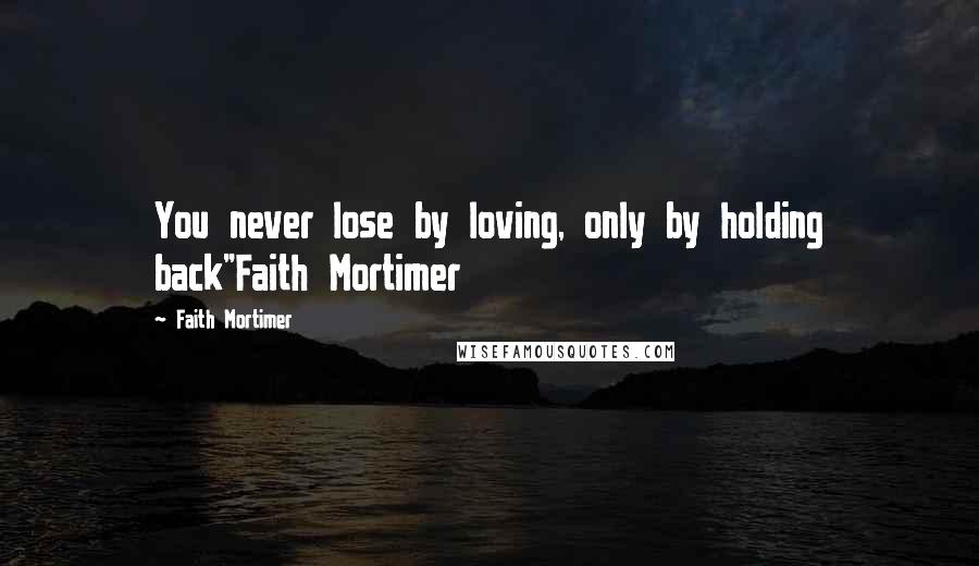 Faith Mortimer Quotes: You never lose by loving, only by holding back"Faith Mortimer