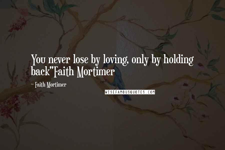 Faith Mortimer Quotes: You never lose by loving, only by holding back"Faith Mortimer