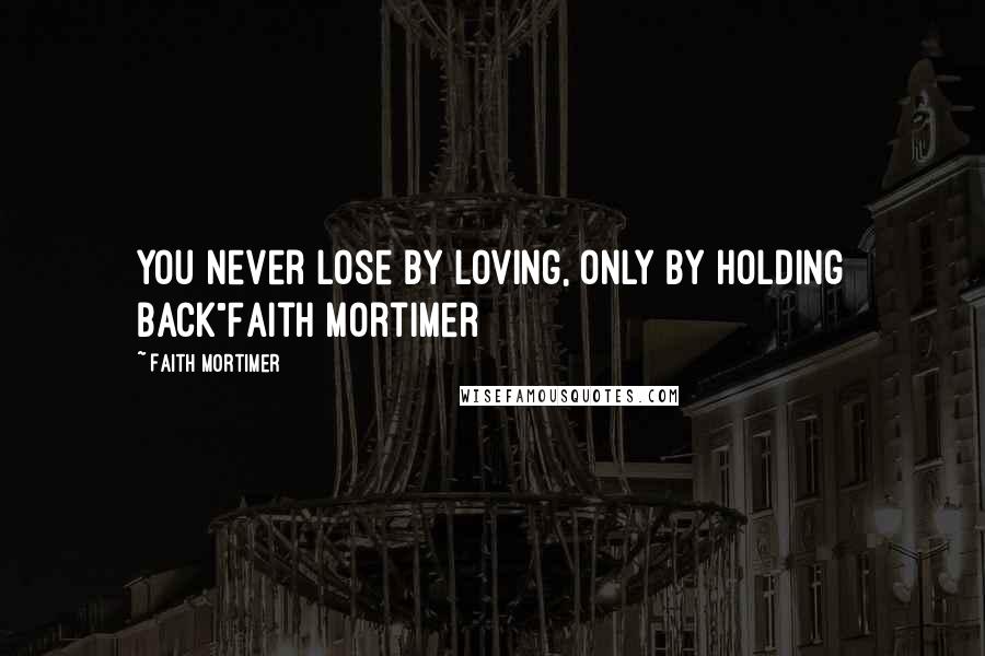 Faith Mortimer Quotes: You never lose by loving, only by holding back"Faith Mortimer