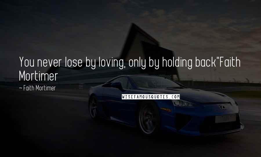 Faith Mortimer Quotes: You never lose by loving, only by holding back"Faith Mortimer