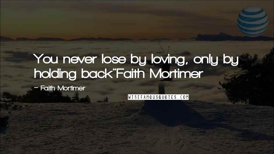 Faith Mortimer Quotes: You never lose by loving, only by holding back"Faith Mortimer