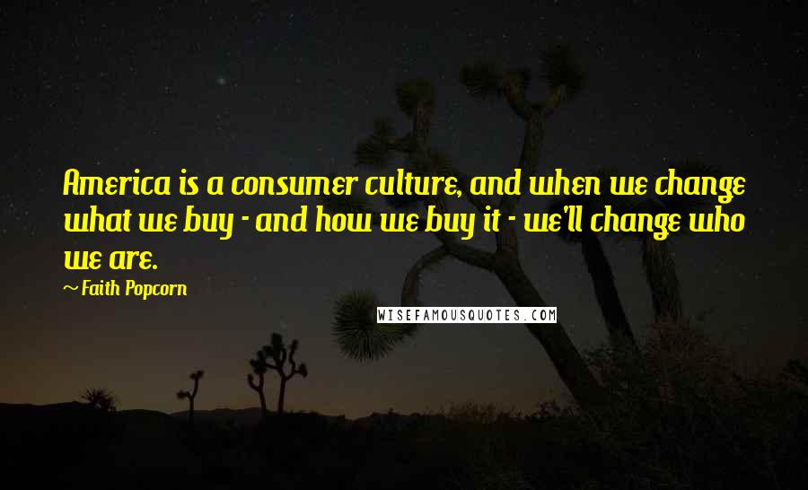 Faith Popcorn Quotes: America is a consumer culture, and when we change what we buy - and how we buy it - we'll change who we are.
