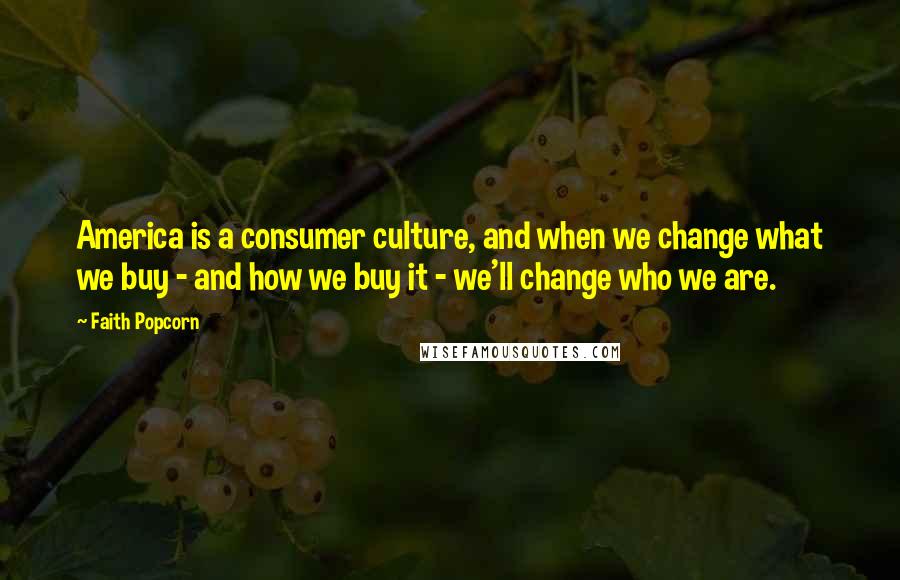 Faith Popcorn Quotes: America is a consumer culture, and when we change what we buy - and how we buy it - we'll change who we are.