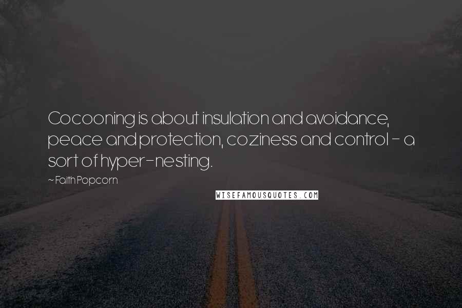 Faith Popcorn Quotes: Cocooning is about insulation and avoidance, peace and protection, coziness and control - a sort of hyper-nesting.