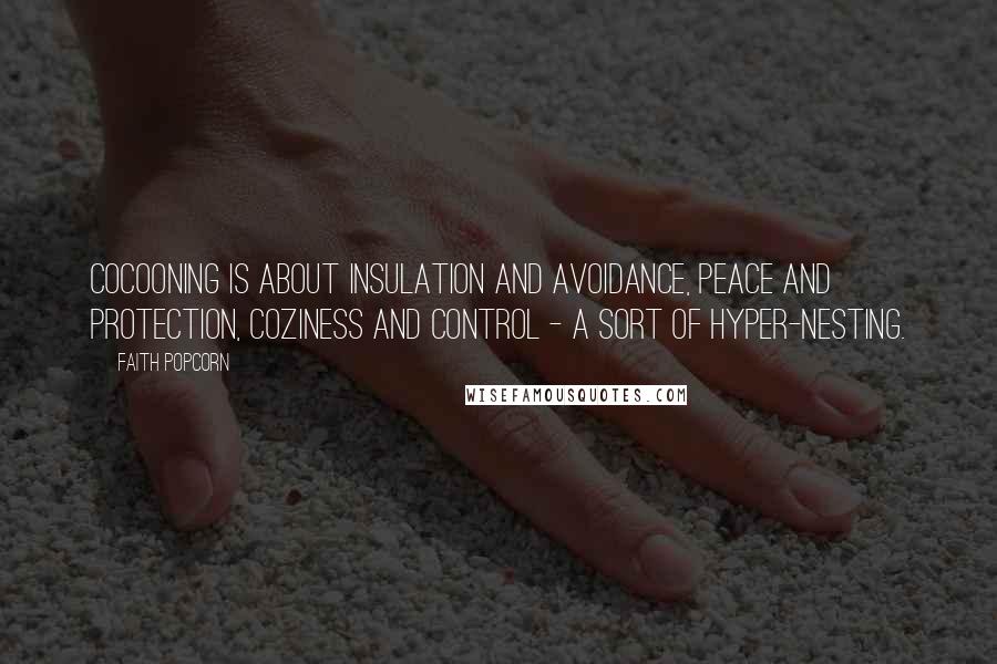 Faith Popcorn Quotes: Cocooning is about insulation and avoidance, peace and protection, coziness and control - a sort of hyper-nesting.