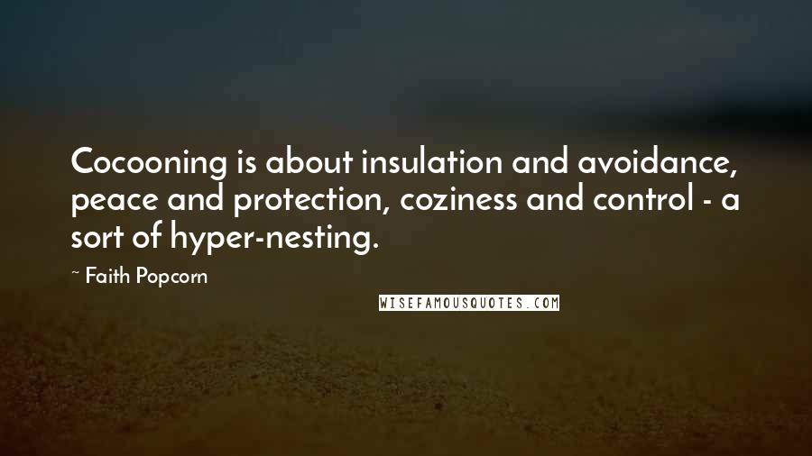 Faith Popcorn Quotes: Cocooning is about insulation and avoidance, peace and protection, coziness and control - a sort of hyper-nesting.