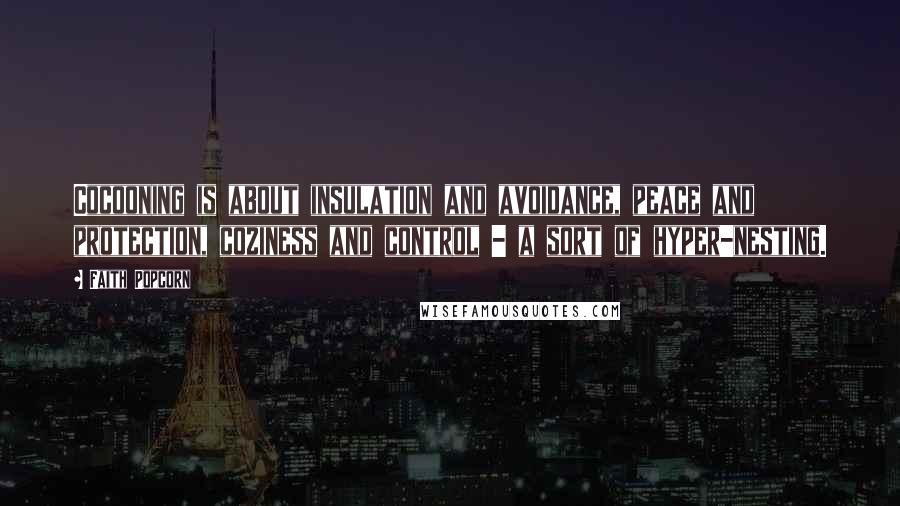 Faith Popcorn Quotes: Cocooning is about insulation and avoidance, peace and protection, coziness and control - a sort of hyper-nesting.