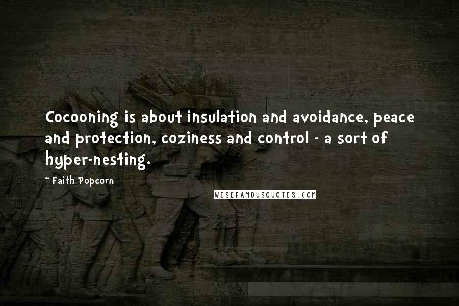 Faith Popcorn Quotes: Cocooning is about insulation and avoidance, peace and protection, coziness and control - a sort of hyper-nesting.