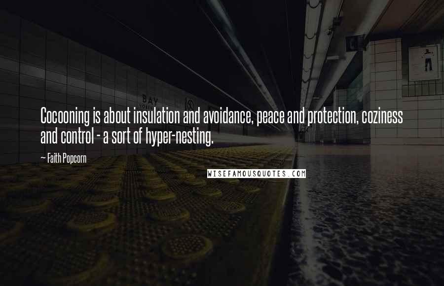 Faith Popcorn Quotes: Cocooning is about insulation and avoidance, peace and protection, coziness and control - a sort of hyper-nesting.