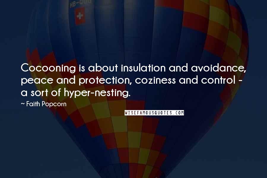 Faith Popcorn Quotes: Cocooning is about insulation and avoidance, peace and protection, coziness and control - a sort of hyper-nesting.