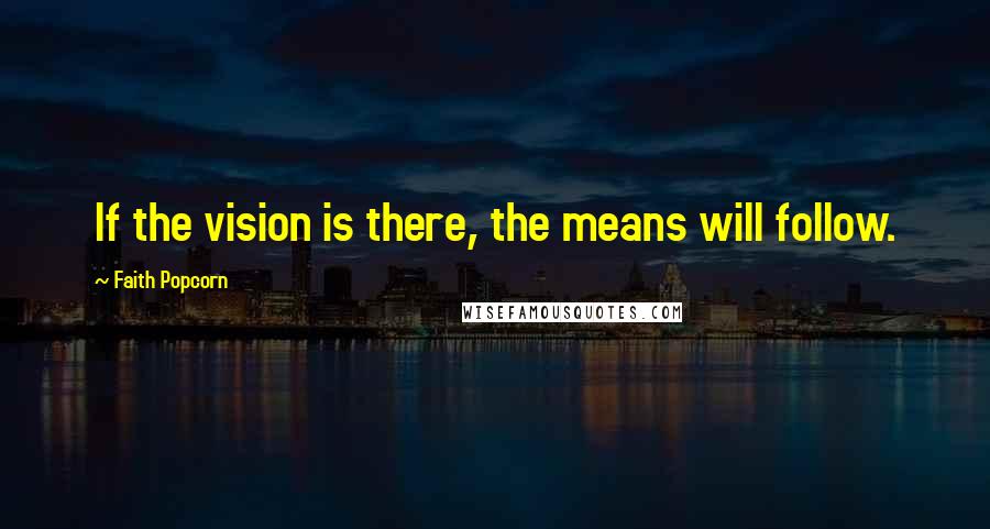 Faith Popcorn Quotes: If the vision is there, the means will follow.