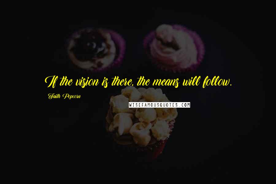 Faith Popcorn Quotes: If the vision is there, the means will follow.