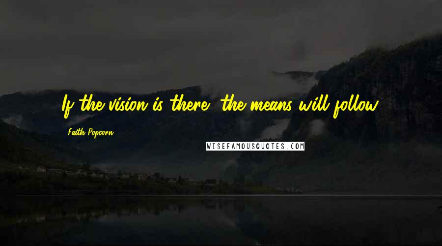 Faith Popcorn Quotes: If the vision is there, the means will follow.