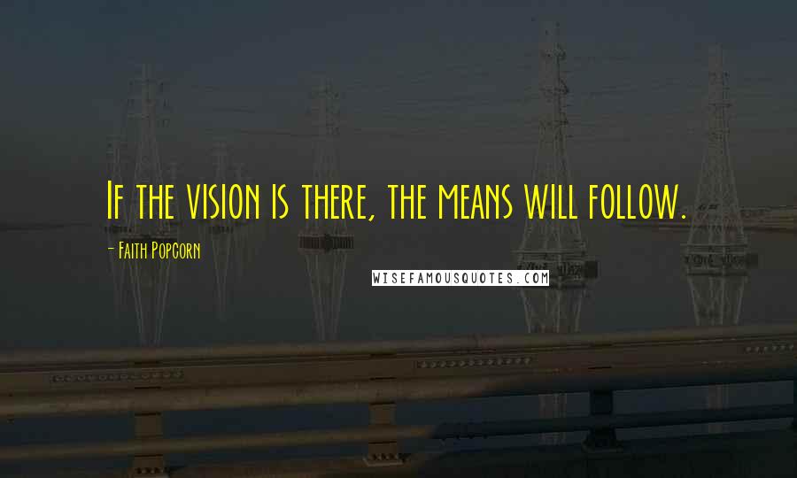 Faith Popcorn Quotes: If the vision is there, the means will follow.