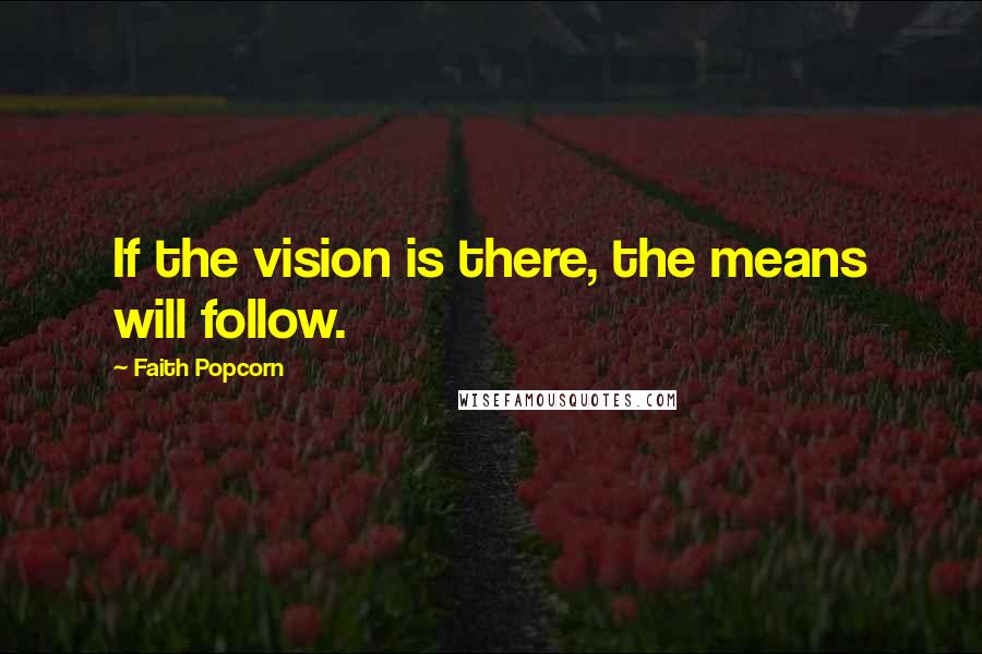 Faith Popcorn Quotes: If the vision is there, the means will follow.