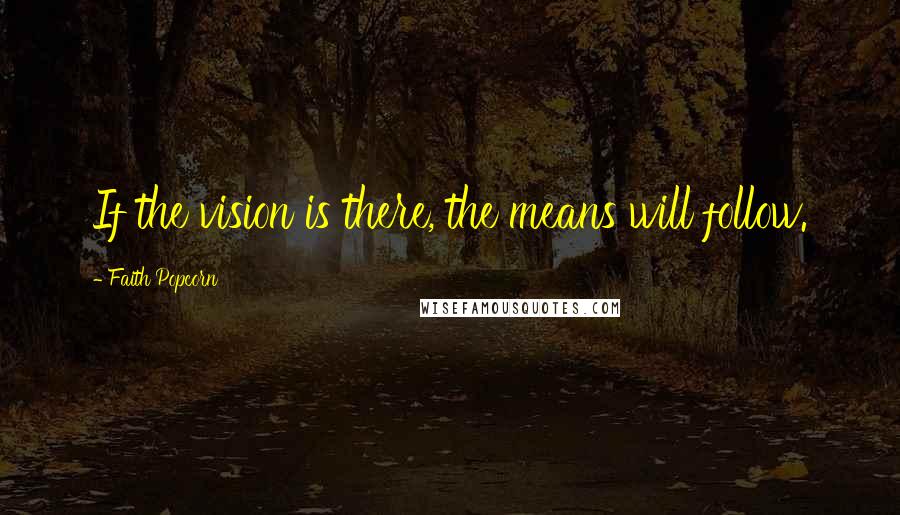 Faith Popcorn Quotes: If the vision is there, the means will follow.