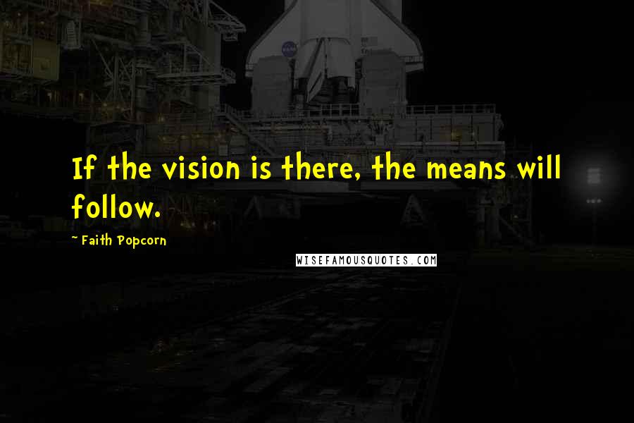 Faith Popcorn Quotes: If the vision is there, the means will follow.