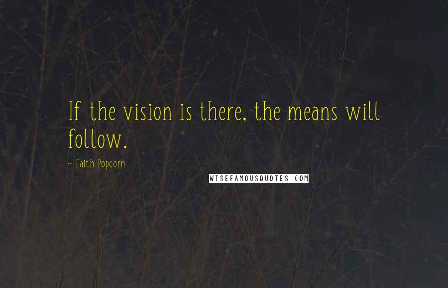 Faith Popcorn Quotes: If the vision is there, the means will follow.