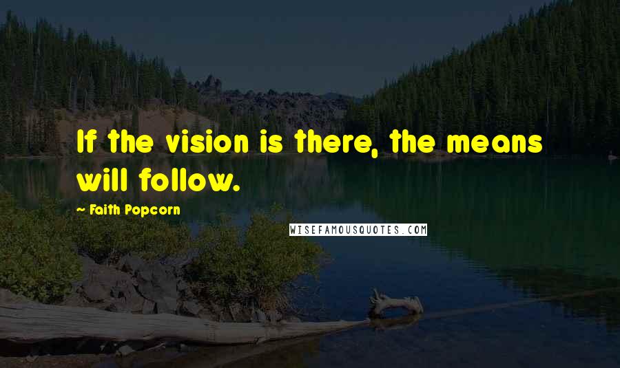 Faith Popcorn Quotes: If the vision is there, the means will follow.