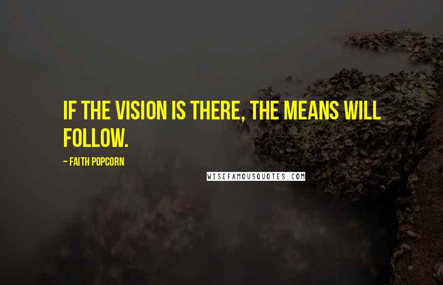 Faith Popcorn Quotes: If the vision is there, the means will follow.