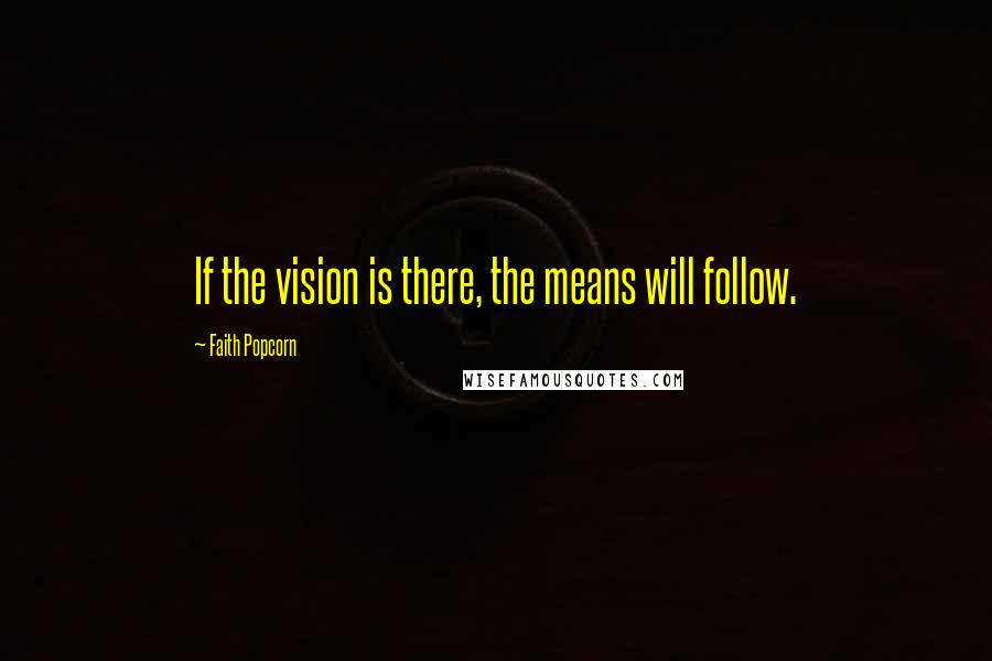 Faith Popcorn Quotes: If the vision is there, the means will follow.