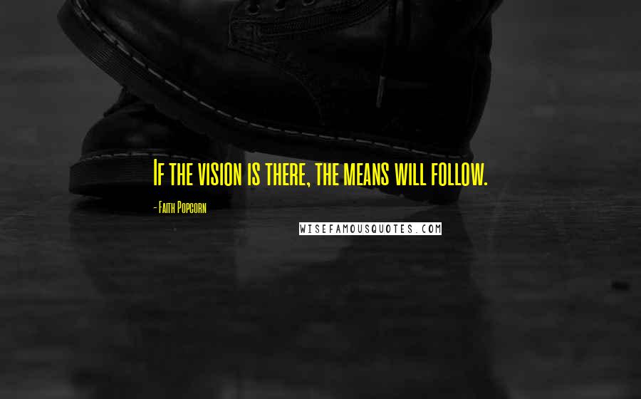 Faith Popcorn Quotes: If the vision is there, the means will follow.