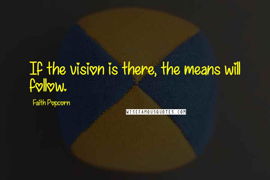 Faith Popcorn Quotes: If the vision is there, the means will follow.