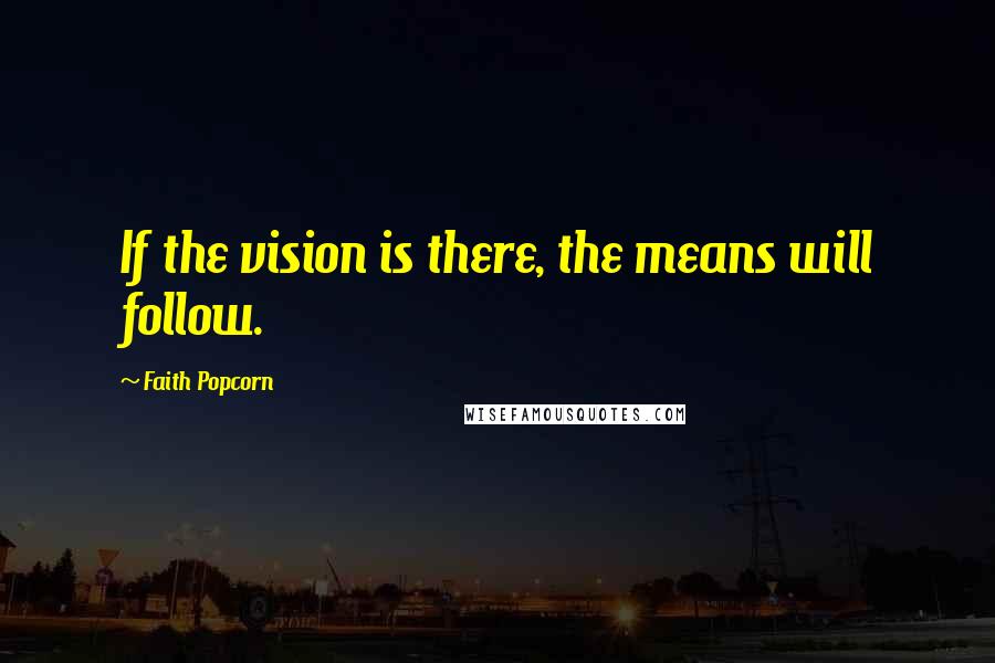 Faith Popcorn Quotes: If the vision is there, the means will follow.