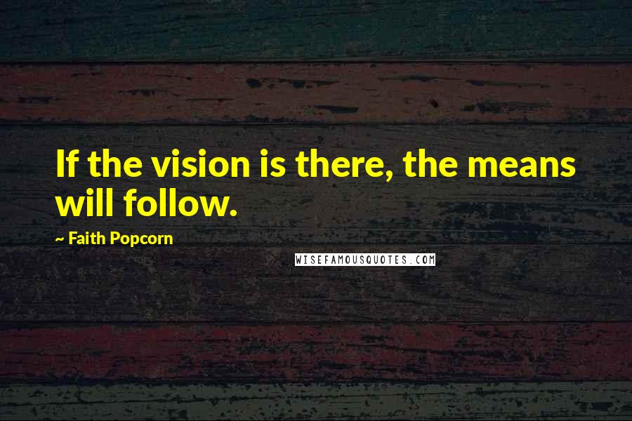 Faith Popcorn Quotes: If the vision is there, the means will follow.