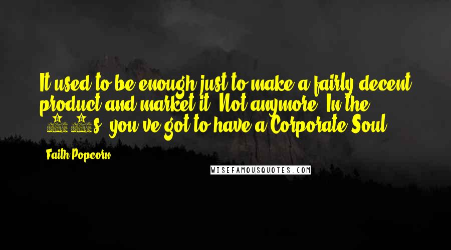 Faith Popcorn Quotes: It used to be enough just to make a fairly decent product and market it. Not anymore. In the '90s, you've got to have a Corporate Soul.