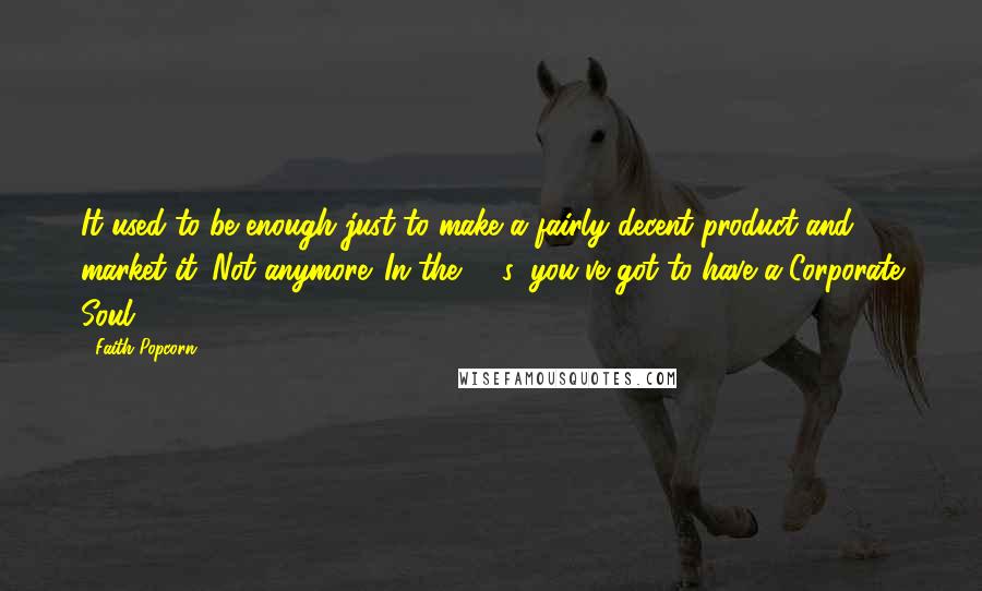 Faith Popcorn Quotes: It used to be enough just to make a fairly decent product and market it. Not anymore. In the '90s, you've got to have a Corporate Soul.