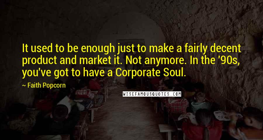 Faith Popcorn Quotes: It used to be enough just to make a fairly decent product and market it. Not anymore. In the '90s, you've got to have a Corporate Soul.