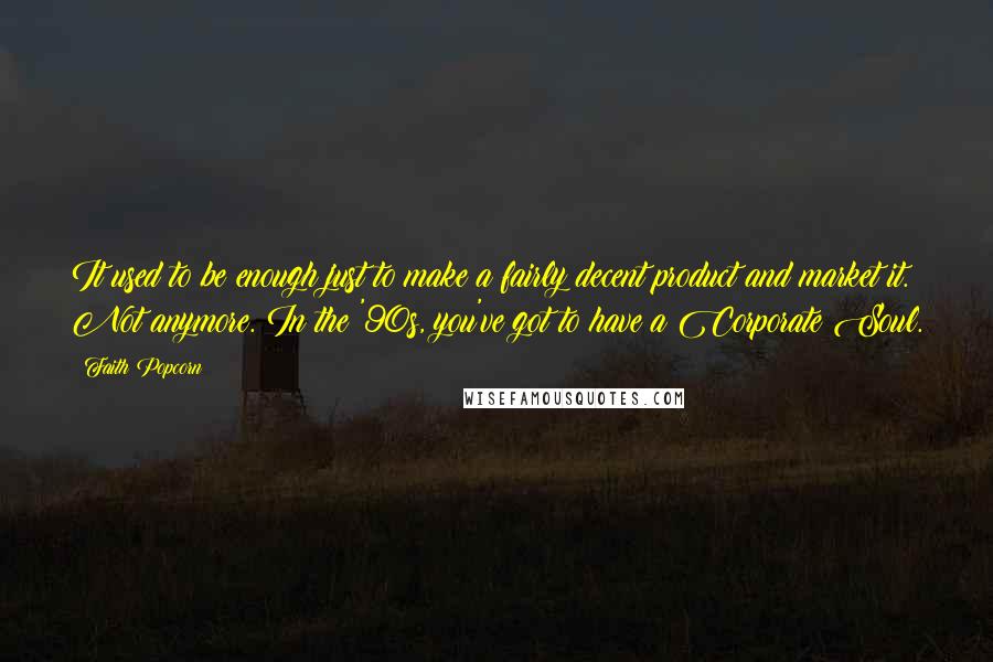 Faith Popcorn Quotes: It used to be enough just to make a fairly decent product and market it. Not anymore. In the '90s, you've got to have a Corporate Soul.