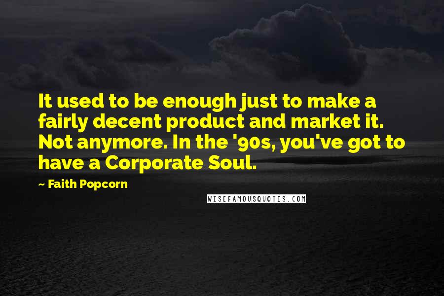 Faith Popcorn Quotes: It used to be enough just to make a fairly decent product and market it. Not anymore. In the '90s, you've got to have a Corporate Soul.