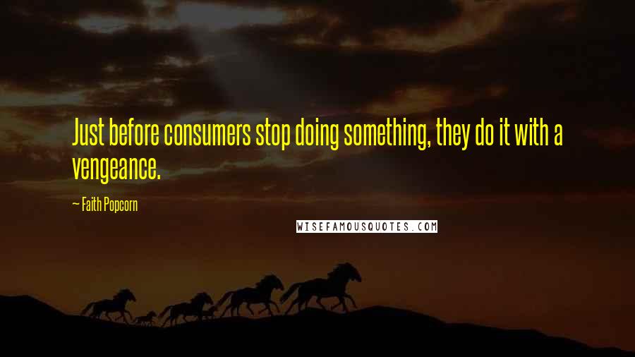 Faith Popcorn Quotes: Just before consumers stop doing something, they do it with a vengeance.