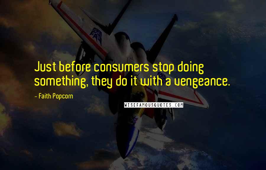 Faith Popcorn Quotes: Just before consumers stop doing something, they do it with a vengeance.