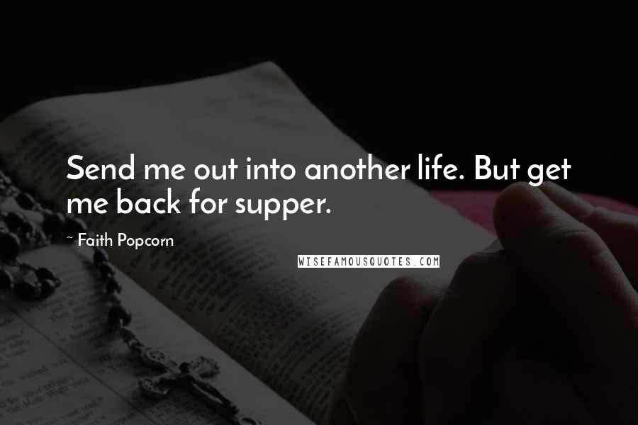 Faith Popcorn Quotes: Send me out into another life. But get me back for supper.