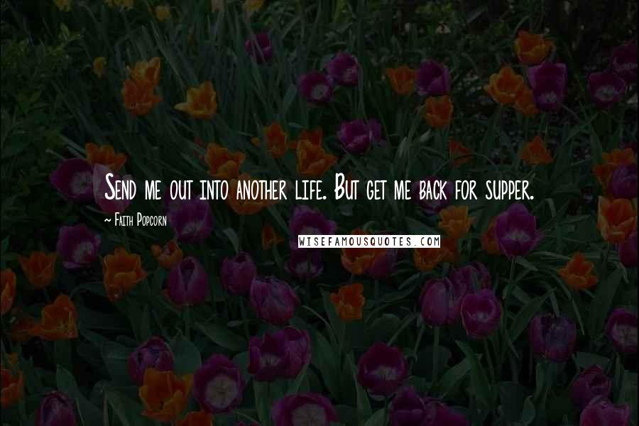 Faith Popcorn Quotes: Send me out into another life. But get me back for supper.