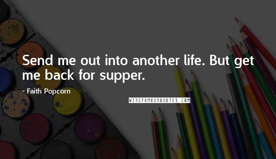 Faith Popcorn Quotes: Send me out into another life. But get me back for supper.